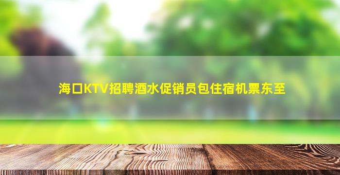 海口KTV招聘酒水促销员包住宿机票东至