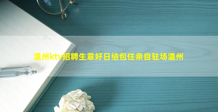 温州ktv招聘生意好日结包住亲自驻场温州